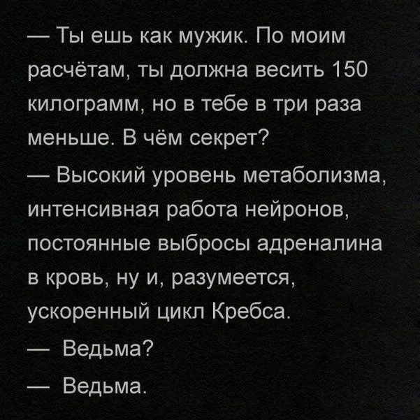 Ты ешь как мужик. По моим расчётам, ты должна весить 150 килограмм, но в тебе в три раза меньше. В чём секрет? Высокий уровень метаболизма, интенсивная работа нейронов, постоянные выбросы адреналина в кровь, ну и, разумеется, ускоренный цикл Кребса. Ведьма? Ведьма.