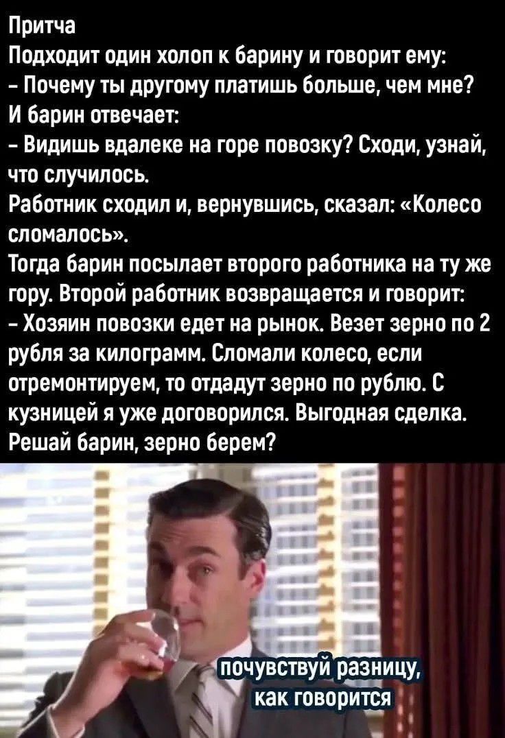 Притча Подходит один холоп к барину и говорит ему: – Почему ты другому платишь больше, чем мне? И барин отвечает: – Видишь вдалеке на горе повозку? Сходи, узнай, что случилось. Работник сходил и, вернувшись, сказал: «Колесо сломалось». Тогда барин посылает второго работника на ту же гору. Второй работник возвращается и говорит: – Хозяин повозки еде