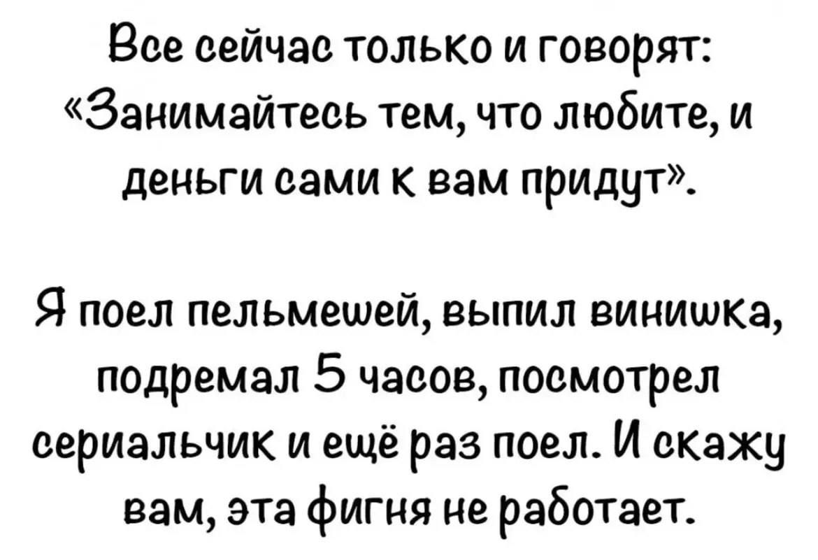 Все сейчас только и говорят: «Занимайтесь тем, что любите, и деньги сами к вам придут». Я поел пельмешей, выпил винишка, подремал 5 часов, посмотрел сериальчик и ещё раз поел. И скажу вам, эта фигня не работает.