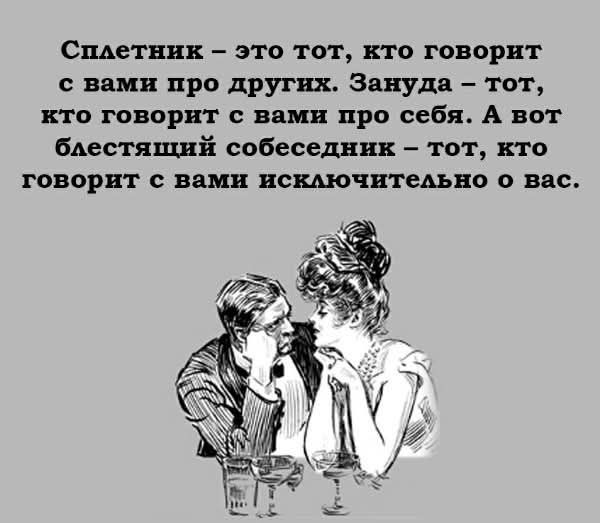 Сплетник – это тот, кто говорит с вами про других. Зануда – тот, кто говорит с вами про себя. А вот блестящий собеседник – тот, кто говорит с вами исключительно о вас.