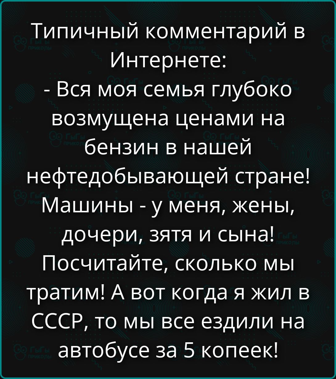 Типичный комментарий в Интернете: - Вся моя семья глубоко возмущена ценами на бензин в нашей нефтедобывающей стране! Машины - у меня, жены, дочери, зятя и сына! Посчитайте, сколько мы тратим! А вот когда я жил в СССР, то мы все ездили на автобусе за 5 копеек!