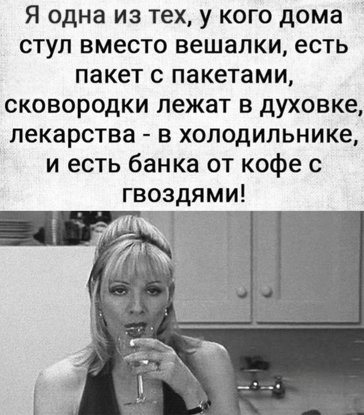 Я одна из тех, у кого дома стул вместо вешалки, есть пакет с пакетами, сковородки лежат в духовке, лекарства - в холодильнике, и есть банка от кофе с гвоздями!