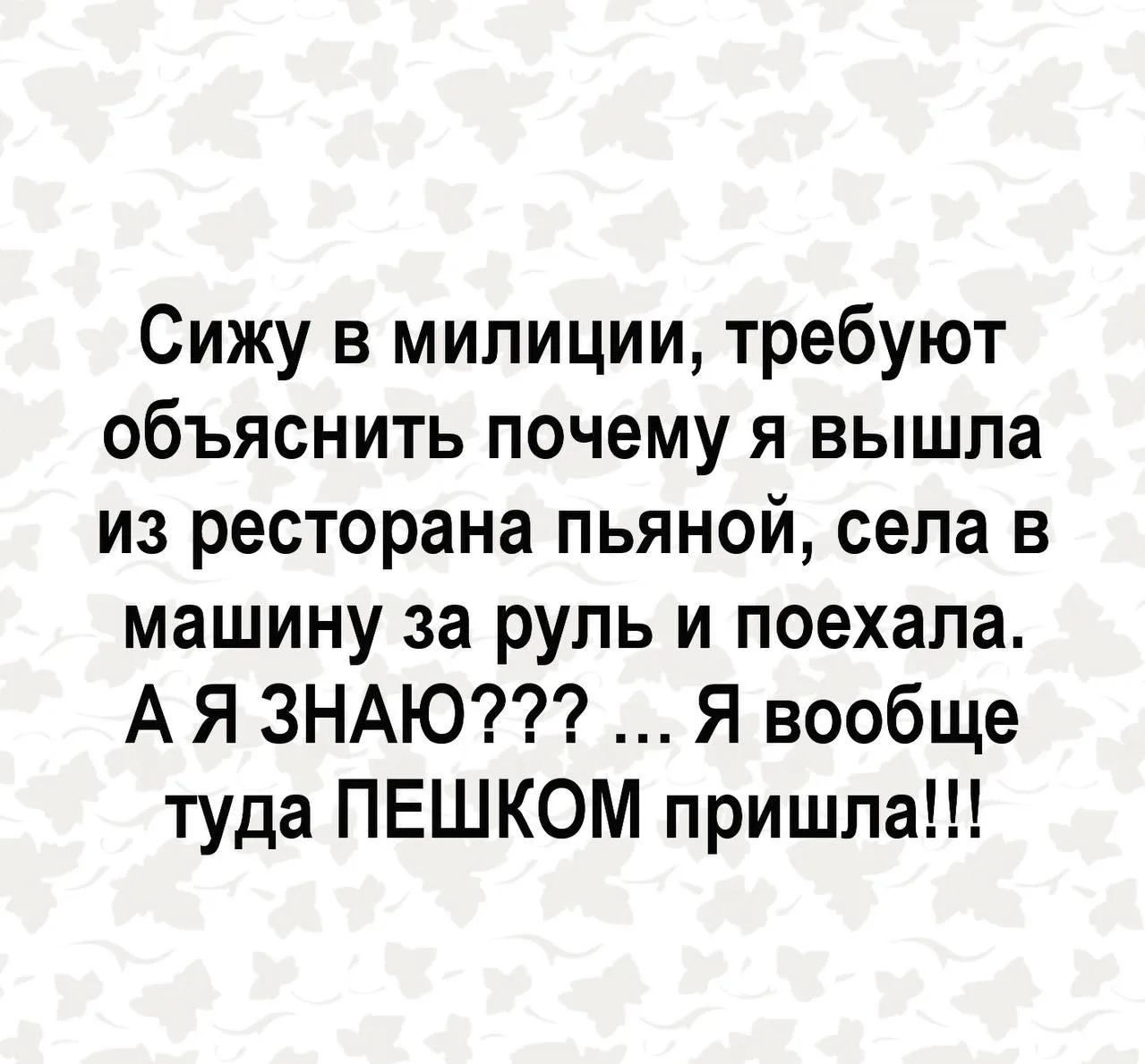 Сижу в милиции, требуют объяснить почему я вышла из ресторана пьяной, села в машину за руль и поехала. А я ЗНАЮ??? ... Я вообще туда ПЕШКОМ пришла!!!