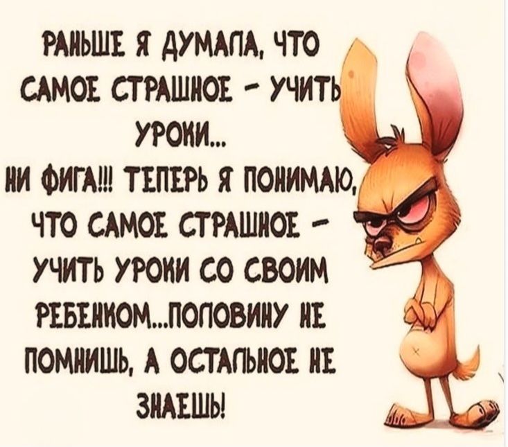 РАНЬШЕ Я ДУМАЛА, ЧТО САМОЕ СТРАШНОЕ – УЧИТЬ УРОКИ... НИ ФИГА!!! ТЕПЕРЬ Я ПОНИМАЮ, ЧТО САМОЕ СТРАШНОЕ – УЧИТЬ УРОКИ СО СВОИМ РЕБЕНКОМ... ПОЛОВИНУ НЕ ПОМНИШЬ, А ОСТАЛЬНОЕ НЕ ЗНАЕШЬ!