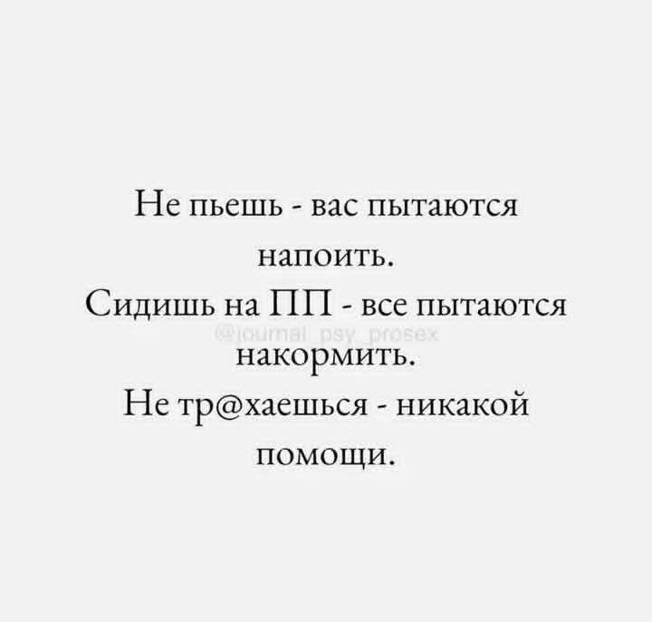 Не пьешь - вас пытаются напоить. Сидишь на ПП - все пытаются накормить. Не тр@хаешься - никакой помощи.