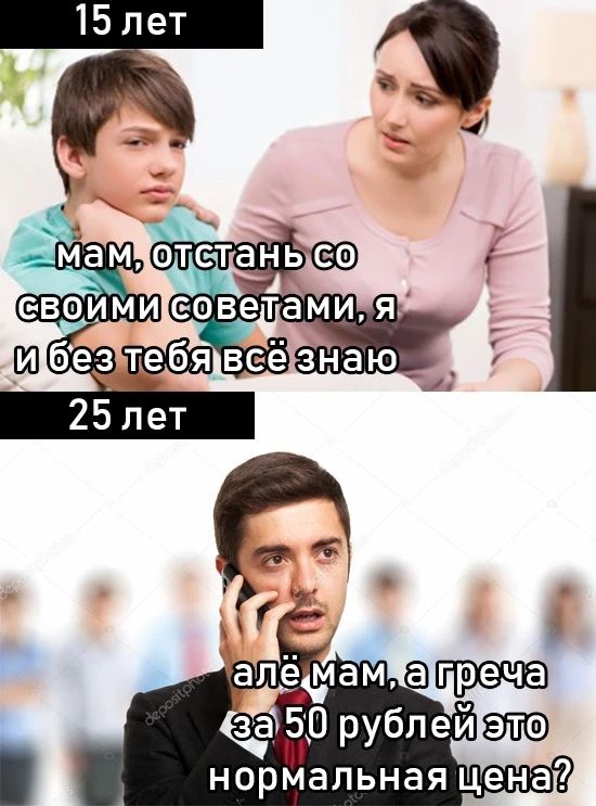 15 лет мам, отстань со своими советами, я и без тебя всё знаю 25 лет алё мам, а греча за 50 рублей это нормальная цена?