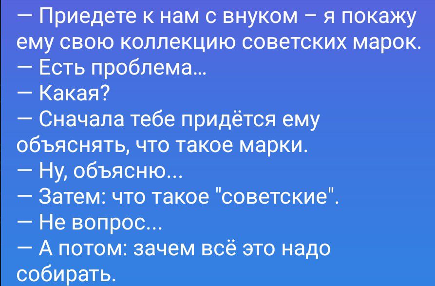 Приедете к нам с внуком — я покажу ему свою коллекцию советских марок.
— Есть проблема...
— Какая?
— Сначала тебе придётся ему объяснять, что такое марки.
— Ну, объясню...
— Затем: что такое 