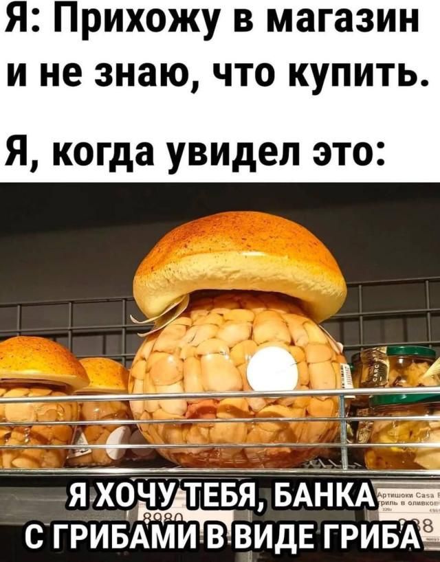Я: Прихожу в магазин и не знаю, что купить. Я, когда увидел это: Я ХОЧУ ТЕБЯ, БАНКА С ГРИБАМИ В ВИДЕ ГРИБА