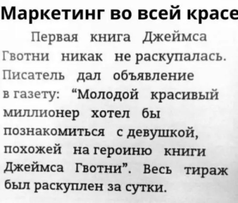 Маркетинг во всей красе Первая книга Джеймса Гвотни никак не раскупалась. Писатель дал объявление в газету: “Молодой красивый миллионер хотел бы познакомиться с девушкой, похожей на героиню книги Джеймса Гвотни”. Весь тираж был раскуплен за сутки.