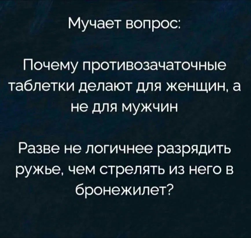 Мучает вопрос: Почему противозачаточные таблетки делают для женщин, а не для мужчин Разве не логичнее разрядить ружье, чем стрелять из него в бронежилет?
