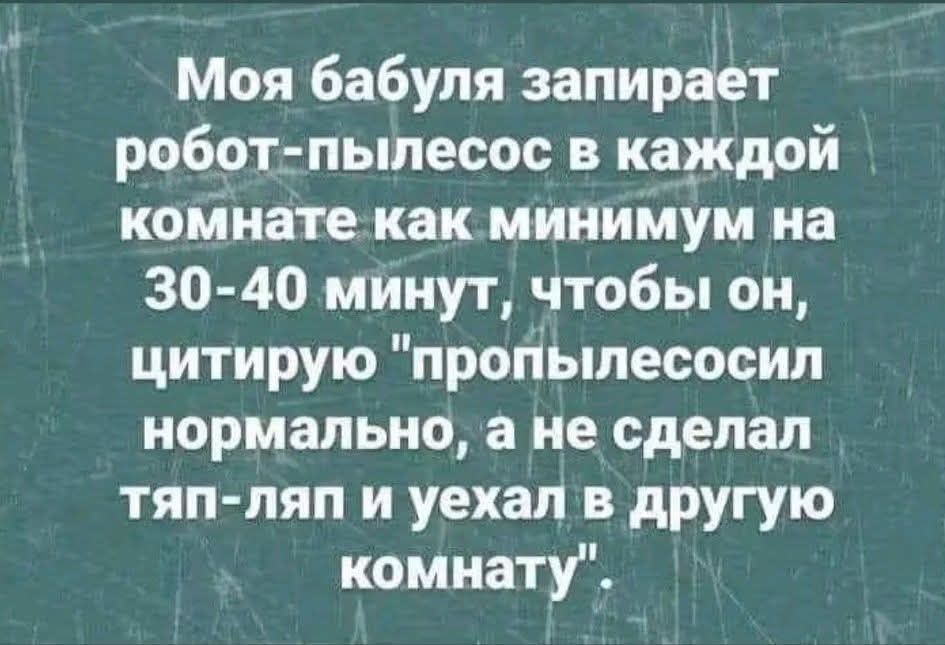 Моя бабуля запирает робот-пылесос в каждой комнате как минимум на 30-40 минут, чтобы он, цитирую 