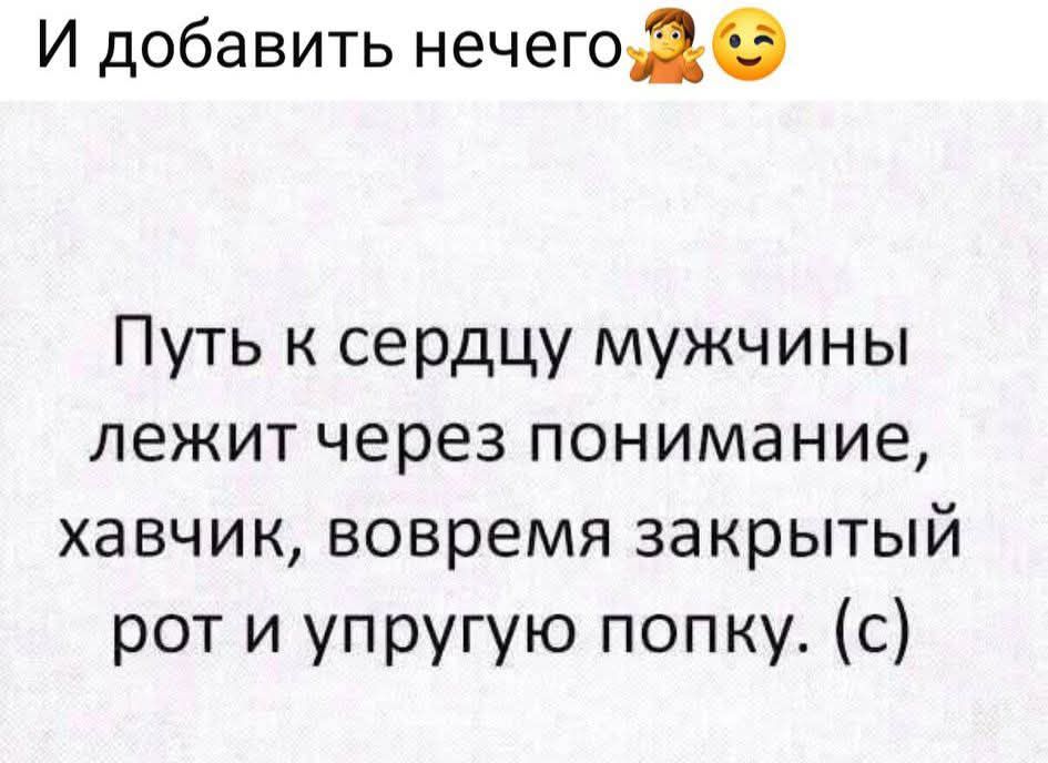 И добавить нечего 🤷‍♂️ 😉 Путь к сердцу мужчины лежит через понимание, хавчик, вовремя закрытый рот и упругую попку. (с)