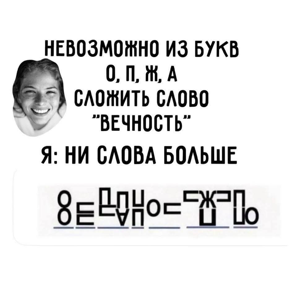 НЕВОЗМОЖНО ИЗ БУКВ О, П, Ж, А СЛОЖИТЬ СЛОВО “ВЕЧНОСТЬ” Я: НИ СЛОВА БОЛЬШЕ. (Визуальный каламбур, где буквы О, П, Ж, А используются для создания слова, похожего на 