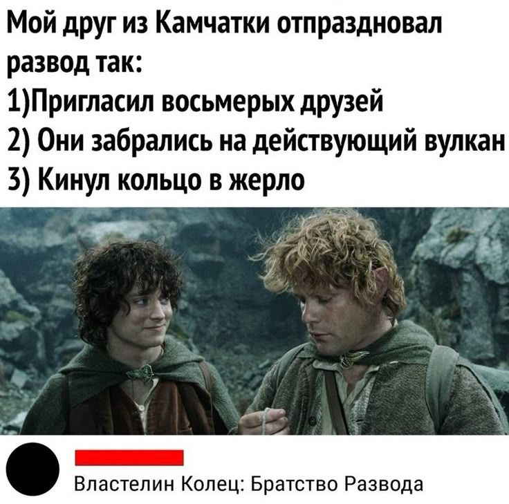 Мой друг из Камчатки отпраздновал развод так: 1) Пригласил восьмерых друзей 2) Они забрались на действующий вулкан 3) Кинул кольцо в жерло Властелин Колец: Братство Развода