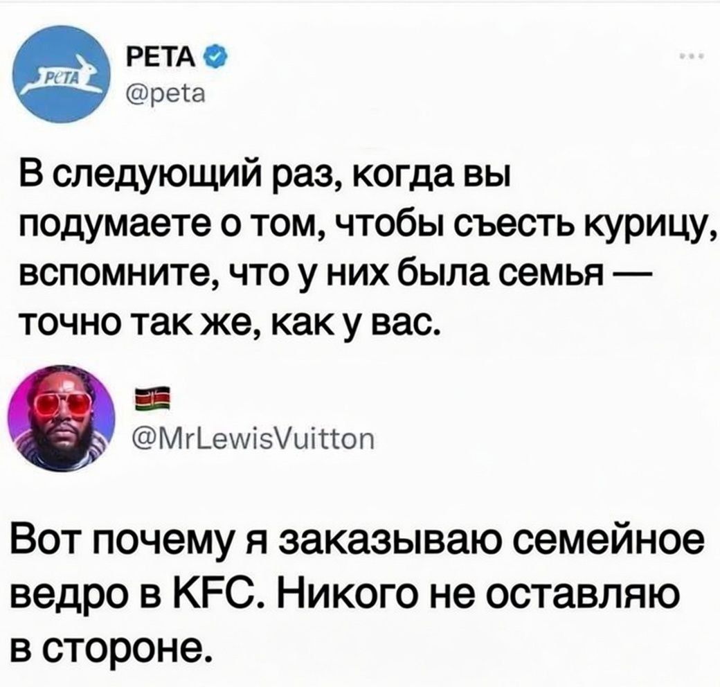 В следующий раз, когда вы подумаете о том, чтобы съесть курицу, вспомните, что у них была семья — точно так же, как у вас. Вот почему я заказываю семейное ведро в KFC. Никого не оставляю в стороне.
