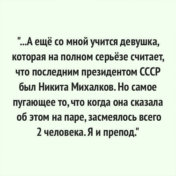 ...А ещё со мной учится девушка, которая на полном серьёзе считает, что последним президентом СССР был Никита Михалков. Но самое пугающее то, что когда она сказала об этом на паре, засмеялось всего 2 человека. Я и препод.