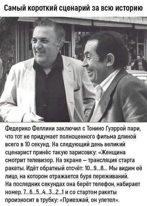Самый короткий сценарий за всю историю Федерико Феллини заключил с Тонино Гуэррой пари, что тот не придумает полноценного фильма длиной всего в 10 секунд. На следующий день великий сценарист принёс такую зарисовку: «Женщина смотрит телевизор. На экране – трансляция старта ракеты. Идёт обратный отсчёт: 10…9…8… Мы видим её лицо, на котором отражается