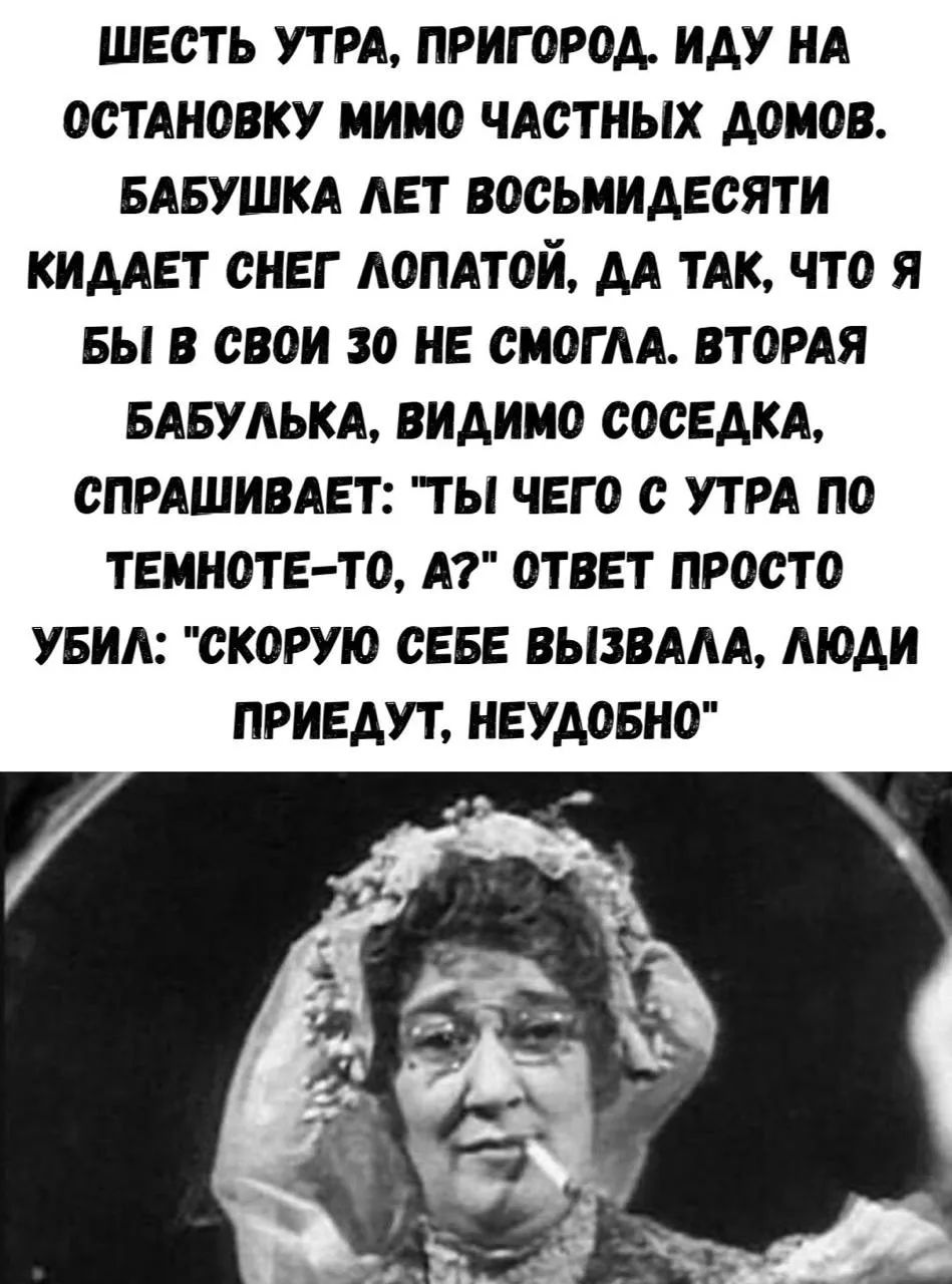 ШЕСТЬ УТРА, ПРИГОРОД. ИДУ НА ОСТАНОВКУ МИМО ЧАСТНЫХ ДОМОВ. БАБУШКА ЛЕТ ВОСЬМИДЕСЯТИ КИДАЕТ СНЕГ ЛОПАТОЙ, ДА ТАК, ЧТО Я БЫ В СВОИ 30 НЕ СМОГЛА. ВТОРАЯ БАБУЛЬКА, ВИДИМО СОСЕДКА, СПРАШИВАЕТ: 