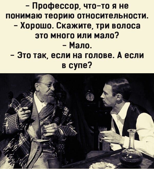 - Профессор, что-то я не понимаю теорию относительности.
- Хорошо. Скажите, три волоса это много или мало?
- Мало.
- Это так, если на голове. А если в супе?