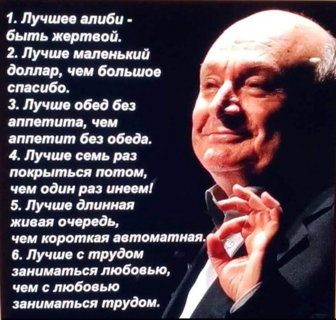 1. Лучшее алиби - быть жертвой. 2. Лучше маленький доллар, чем большое спасибо. 3. Лучше обед без аппетита, чем аппетит без обеда. 4. Лучше семь раз покрыться потом, чем один раз инеем! 5. Лучше длинная живая очередь, чем короткая автоматная. 6. Лучше с трудом заниматься любовью, чем с любовью заниматься трудом.