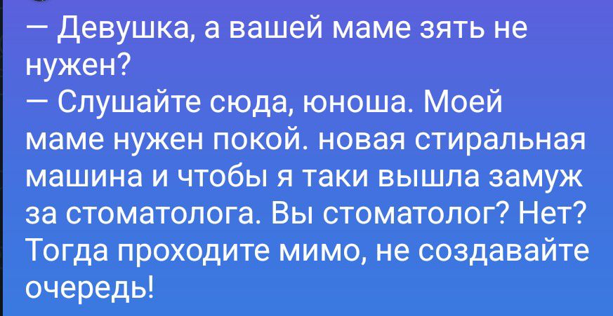 Девушка, а вашей маме зять не нужен? Слушайте сюда, юноша. Моей маме нужен покой, новая стиральная машина и чтобы я таки вышла замуж за стоматолога. Вы стоматолог? Нет? Тогда проходите мимо, не создавайте очередь!