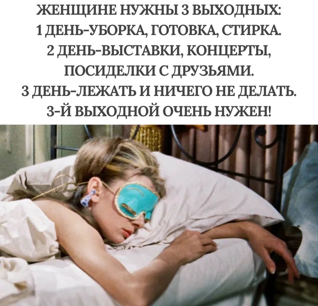 ЖЕНЩИНЕ НУЖНЫ 3 ВЫХОДНЫХ: 1 ДЕНЬ-УБОРКА, ГОТОВКА, СТИРКА. 2 ДЕНЬ-ВЫСТАВКИ, КОНЦЕРТЫ, ПОСИДЕЛКИ С ДРУЗЬЯМИ. 3 ДЕНЬ-ЛЕЖАТЬ И НИЧЕГО НЕ ДЕЛАТЬ. 3-Й ВЫХОДНОЙ ОЧЕНЬ НУЖЕН!