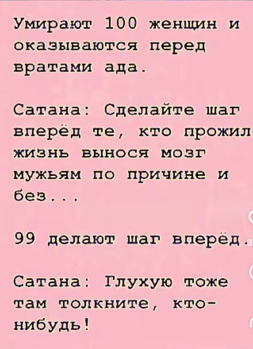 Умирают 100 женщин и оказываются перед вратами ада. Сатана: Сделайте шаг вперёд те, кто прожил жизнь вынося мозг мужьям по причине и без... 99 делают шаг вперёд. Сатана: Глухую тоже там толкните, кто-нибудь!