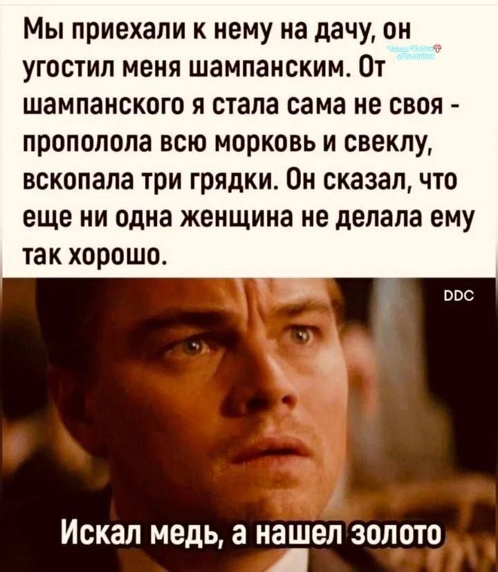 Мы приехали к нему на дачу, он угостил меня шампанским. От шампанского я стала сама не своя - прополола всю морковь и свеклу, вскопала три грядки. Он сказал, что еще ни одна женщина не делала ему так хорошо. Искал медь, а нашел золото