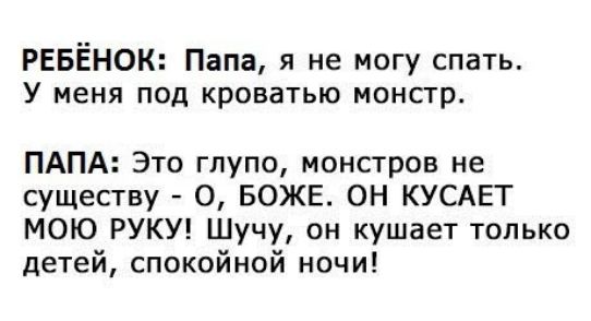РЕБЁНОК: Папа, я не могу спать. У меня под кроватью монстр.
ПАПА: Это глупо, монстров не существу - О, БОЖЕ. ОН КУСАЕТ МОЮ РУКУ! Шучу, он кушает только детей, спокойной ночи!