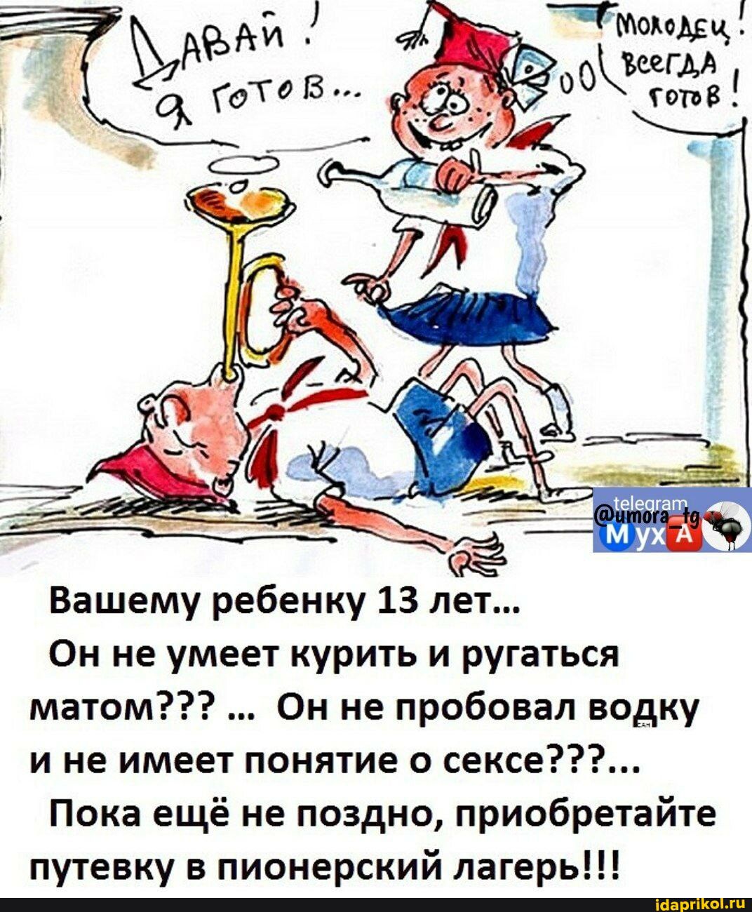 ДАВАЙ! Я ГОТОВ... МОЛОДЕЦ! ВСЕГДА ГОТОВ! Вашему ребенку 13 лет... Он не умеет курить и ругаться матом??? ... Он не пробовал водку и не имеет понятие о сексе???... Пока ещё не поздно, приобретайте путевку в пионерский лагерь!!!