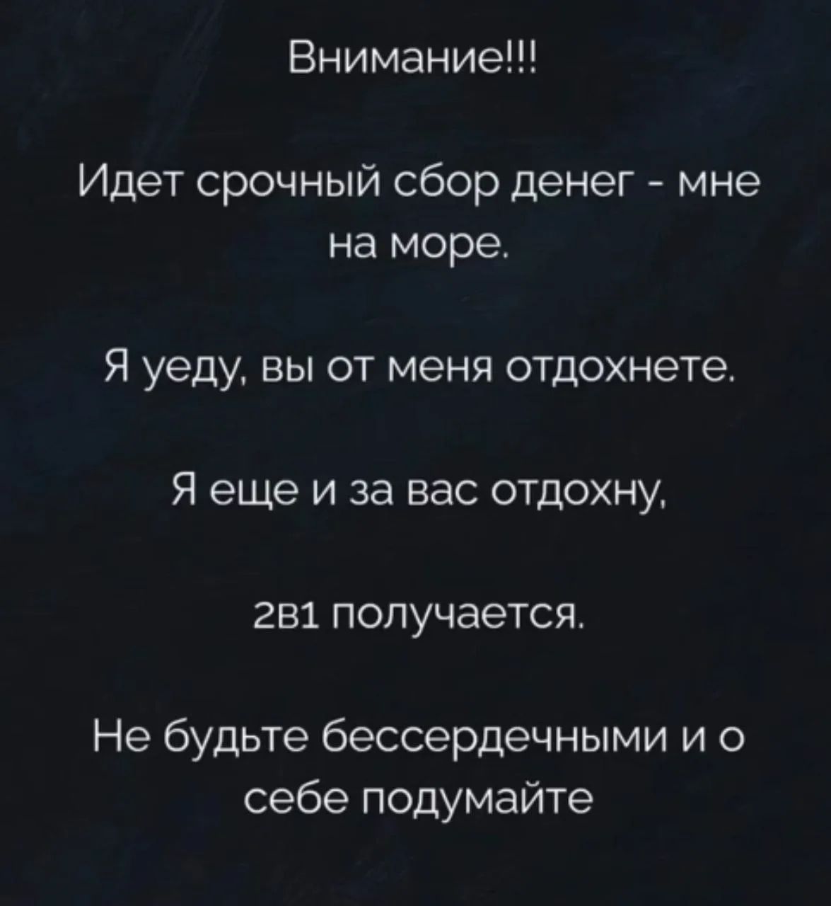 Внимание!!! Идет срочный сбор денег - мне на море. Я уеду, вы от меня отдохнете. Я еще и за вас отдохну, 2в1 получается. Не будьте бессердечными и о себе подумайте