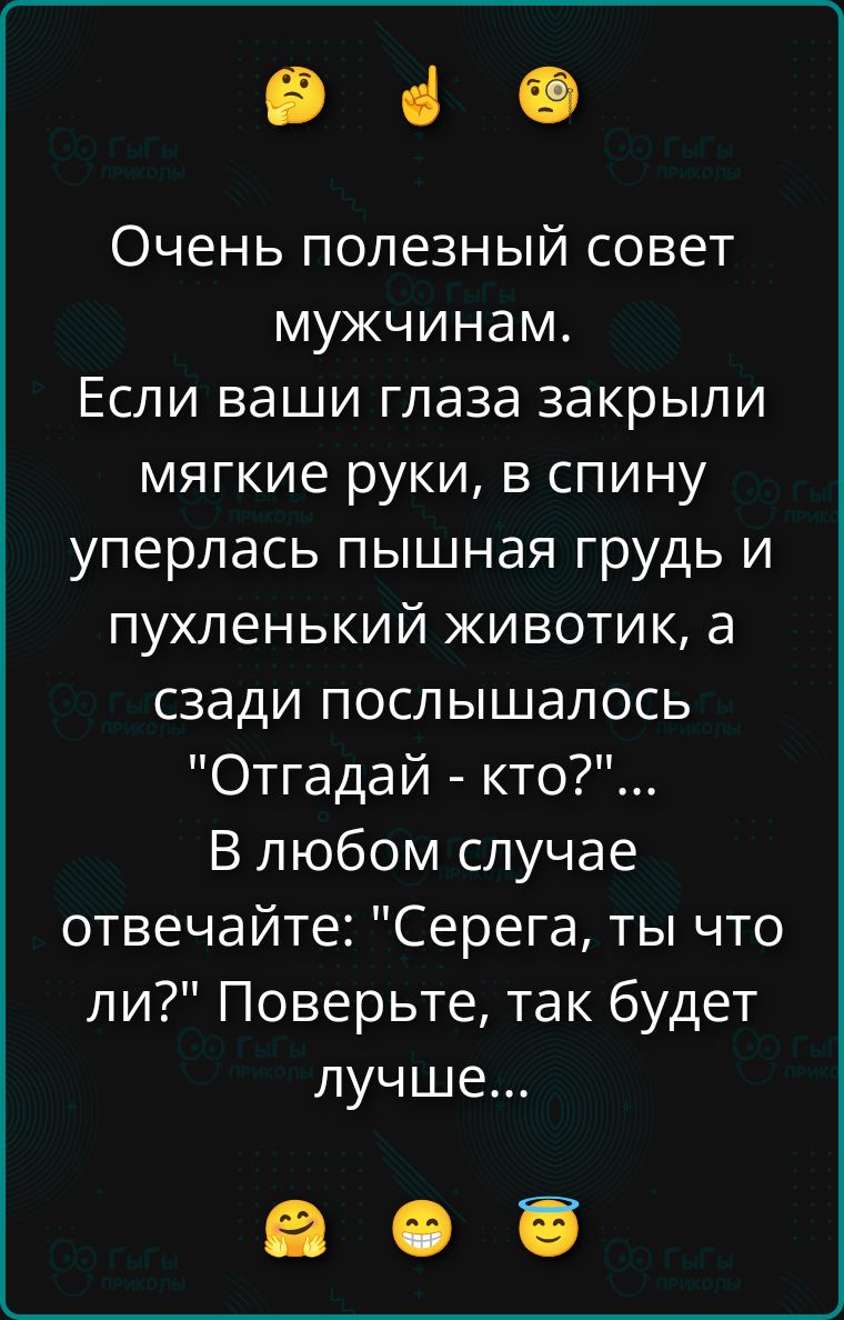 Очень полезный совет мужчинам. Если ваши глаза закрыли мягкие руки, в спину уперлась пышная грудь и пухленький животик, а сзади послышалось 
