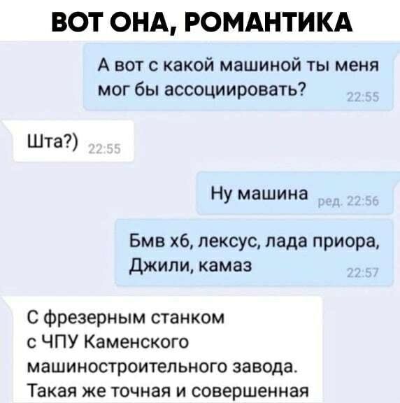 ВОТ ОНА, РОМАНТИКА. А вот с какой машиной ты меня мог бы ассоциировать? Шта?) Ну машина. Бмв хб, лексус, лада приора, Джили, камаз. С фрезерным станком с ЧПУ Каменского машиностроительного завода. Такая же точная и совершенная.