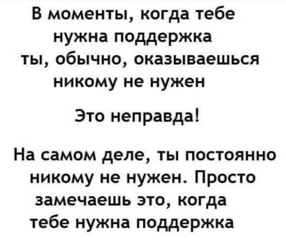 В моменты, когда тебе нужна поддержка, ты, обычно, оказываешься никому не нужен. Это неправда! На самом деле, ты постоянно никому не нужен. Просто замечаешь это, когда тебе нужна поддержка.