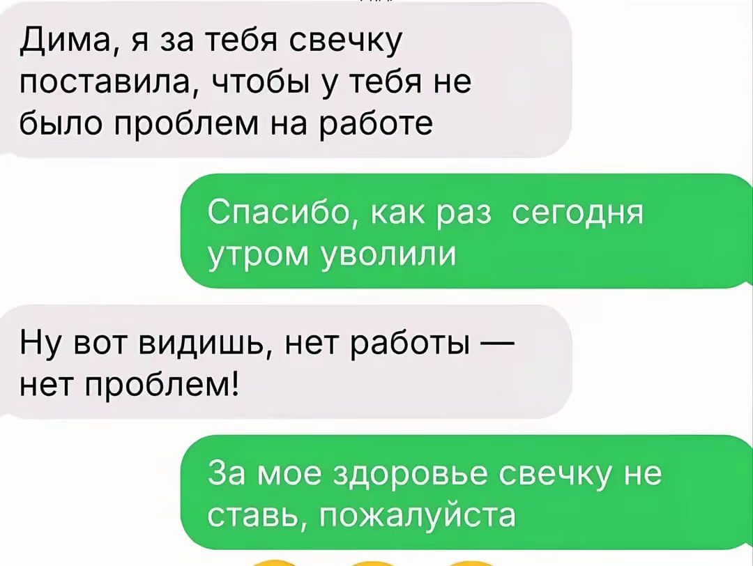 Дима, я за тебя свечку поставила, чтобы у тебя не было проблем на работе. Спасибо, как раз сегодня утром уволили. Ну вот видишь, нет работы — нет проблем! За мое здоровье свечку не ставь, пожалуйста