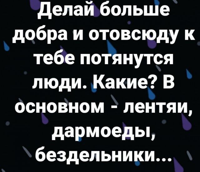 Делай больше добра и отовсюду к тебе потянутся люди. Какие? В основном - лентяи, дармоеды, бездельники...