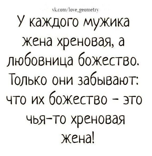vk.com/love_geometry У каждого мужика жена хреновая, а любовница божество. Только они забывают: что их божество – это чья-то хреновая жена!