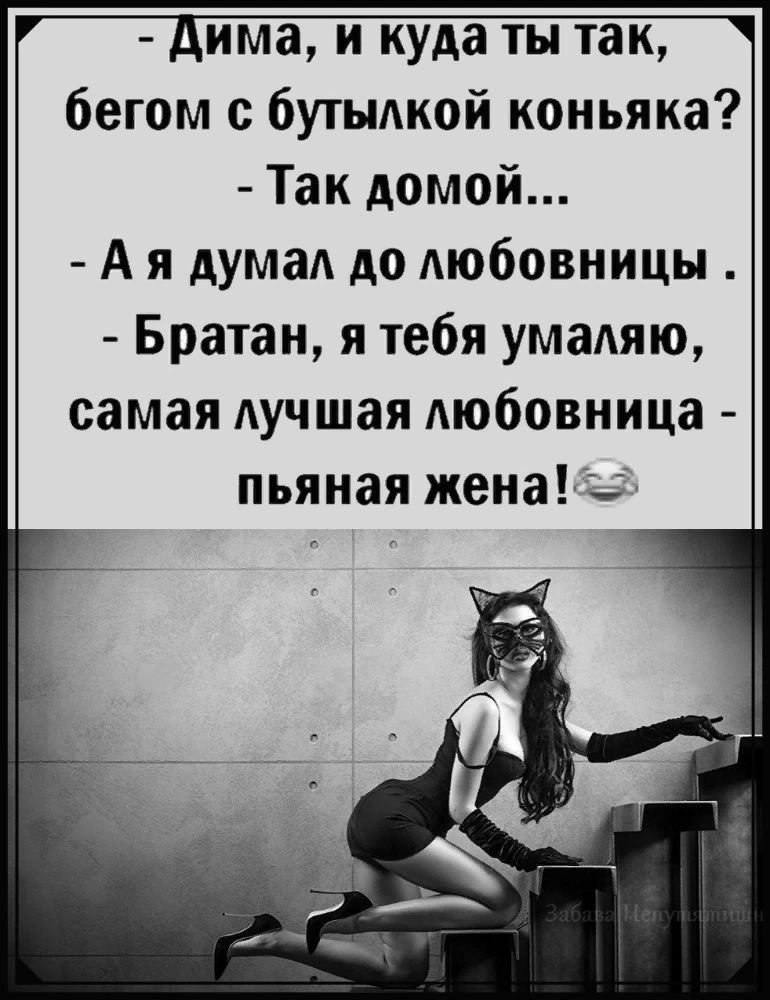 - Дима, и куда ты так, бегом с бутылкой коньяка? - Так домой... - А я думал до любовницы. - Братан, я тебя умоляю, самая лучшая любовница - пьяная жена!