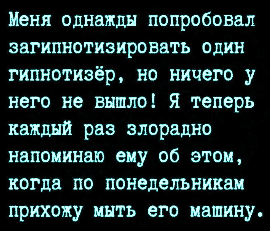 Меня однажды попробовал загипнотизировать один гипнотизёр, но ничего у него не вышло! Я теперь каждый раз злорадно напоминаю ему об этом, когда по понедельникам прихожу мыть его машину.