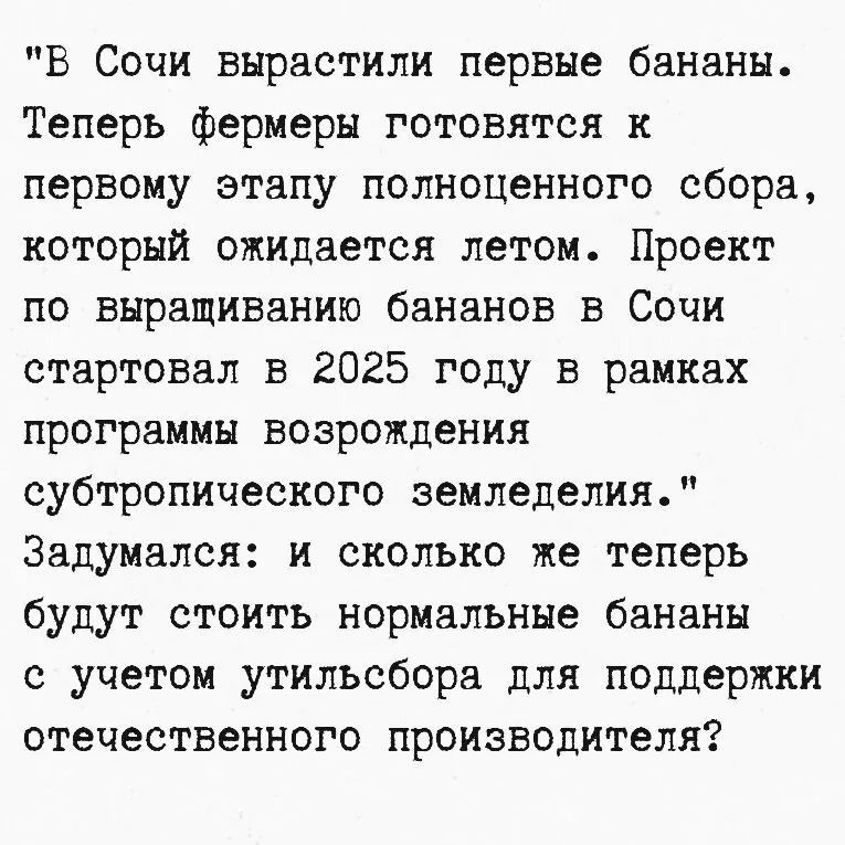 В Сочи вырастили первые бананы. Теперь фермеры готовятся к первому этапу полноценного сбора, который ожидается летом. Проект по выращиванию бананов в Сочи стартовал в 2025 году в рамках программы возрождения субтропического земледелия. Задумался: и сколько же теперь будут стоить нормальные бананы с учетом утильсбора для поддержки отечественного про