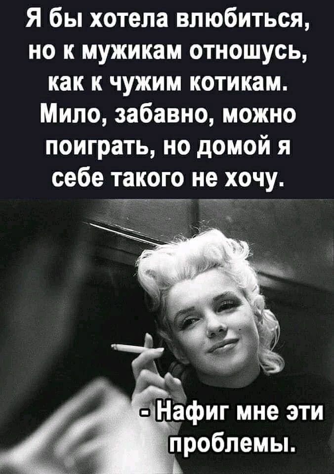 Я бы хотела влюбиться, но к мужикам отношусь, как к чужим котикам. Мило, забавно, можно поиграть, но домой я себе такого не хочу. - Нафиг мне эти проблемы.