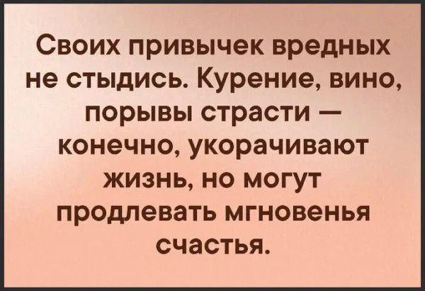 Своих привычек вредных не стыдись. Курение, вино, порывы страсти — конечно, укорачивают жизнь, но могут продлевать мгновенья счастья.