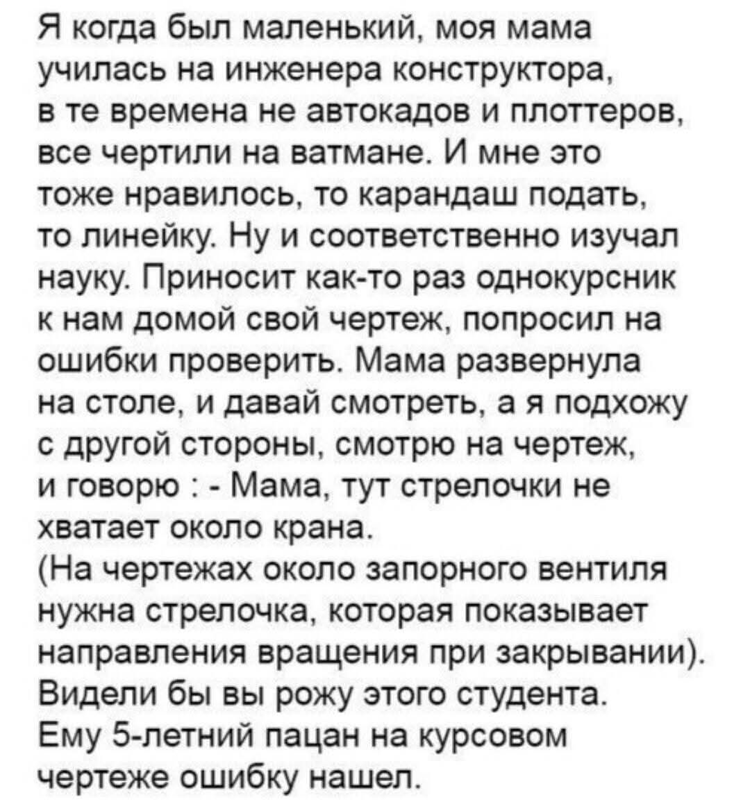 Я когда был маленький, моя мама училась на инженера конструктора, в те времена не автокадов и плоттеров, все чертили на ватмане. И мне это тоже нравилось, то карандаш подать, то линейку. Ну и соответственно изучал науку. Приносит как-то раз однокурсник к нам домой свой чертеж, попросил на ошибки проверить. Мама развернула на столе, и давай смотреть