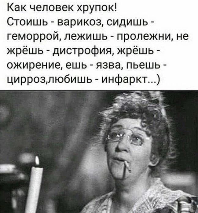 Как человек хрупок! Стоишь - варикоз, сидишь - геморрой, лежишь - пролежни, не жрёшь - дистрофия, жрёшь - ожирение, ешь - язва, пьёшь - цирроз, любишь - инфаркт...)