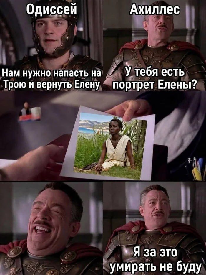 Одиссей: Нам нужно напасть на Трою и вернуть Елену. Ахиллес: У тебя есть портрет Елены? (показывает фото темнокожей женщины в античной одежде) Ахиллес: Я за это умирать не буду.