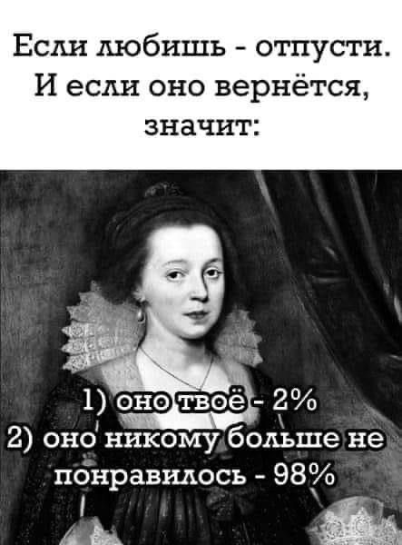 Если любишь - отпусти. И если оно вернётся, значит: 1) оно твоё - 2% 2) оно никому больше не понравилось - 98%