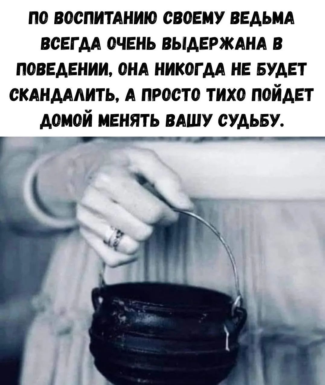 ПО ВОСПИТАНИЮ СВОЕМУ ВЕДЬМА ВСЕГДА ОЧЕНЬ ВЫДЕРЖАНА В ПОВЕДЕНИИ, ОНА НИКОГДА НЕ БУДЕТ СКАНДАЛИТЬ, А ПРОСТО ТИХО ПОЙДЕТ ДОМОЙ МЕНЯТЬ ВАШУ СУДЬБУ.