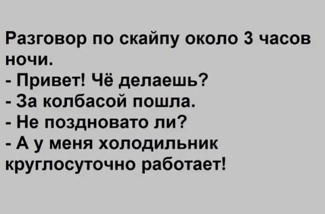 Разговор по скайпу около 3 часов ночи. - Привет! Чё делаешь? - За колбасой пошла. - Не поздновато ли? - А у меня холодильник круглосуточно работает!