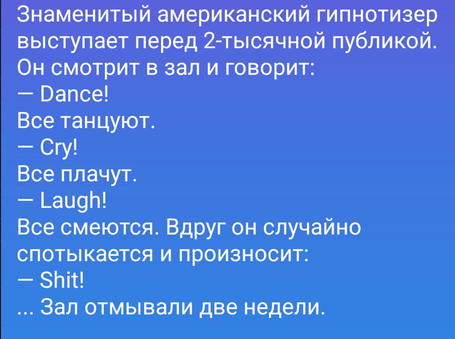 Знаменитый американский гипнотизер выступает перед 2-тысячной публикой. Он смотрит в зал и говорит: — Dance! Все танцуют. — Cry! Все плачут. — Laugh! Все смеются. Вдруг он случайно спотыкается и произносит: — Shit! ... Зал отмывали две недели.