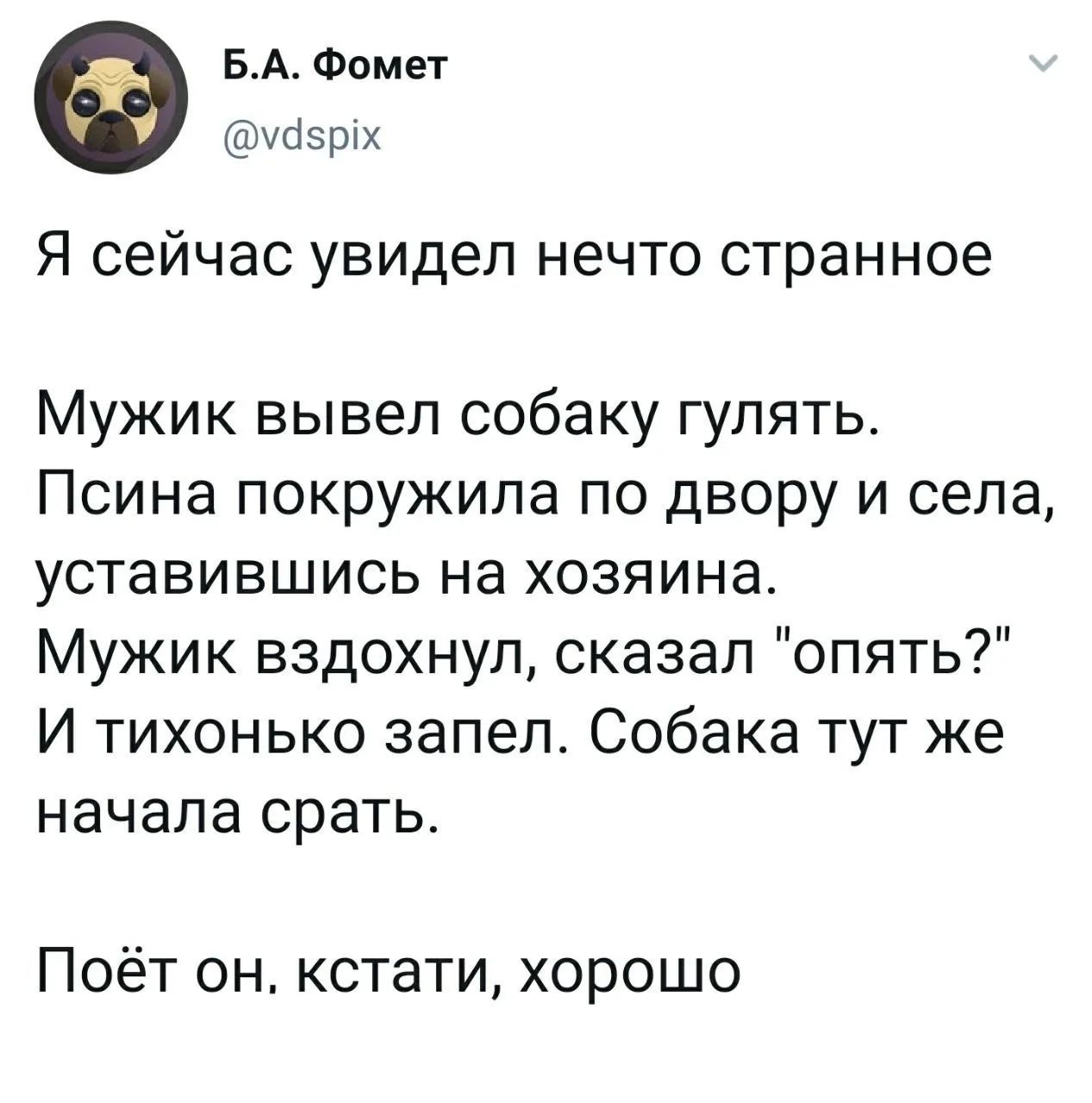Б.А. Фомет
@vdspix
Я сейчас увидел нечто странное
Мужик вывел собаку гулять.
Псина покружила по двору и села, уставившись на хозяина.
Мужик вздохнул, сказал 